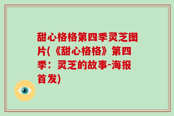 甜心格格第四季灵芝图片(《甜心格格》第四季:灵芝的故事-海报首发)-第1张图片-灵芝大师 甜心格格第四季灵芝图片(《甜心格格》第四季:灵芝的故事-海报首发)-第1张图片-灵芝大师