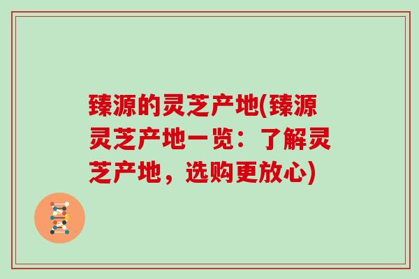 臻源的灵芝产地(臻源灵芝产地一览：了解灵芝产地，选购更放心)