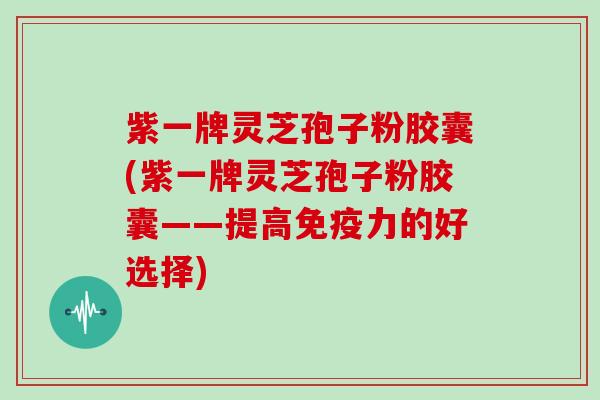 紫一牌灵芝孢子粉胶囊(紫一牌灵芝孢子粉胶囊——提高免疫力的好选择)