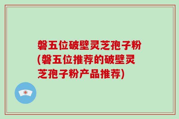 磐五位破壁灵芝孢子粉(磐五位推荐的破壁灵芝孢子粉产品推荐)