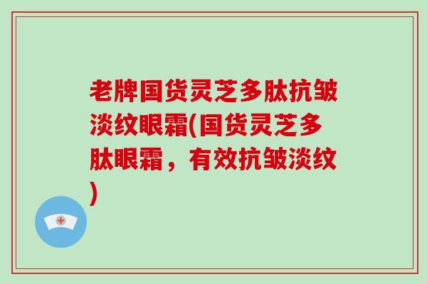 老牌国货灵芝多肽抗皱淡纹眼霜(国货灵芝多肽眼霜,有效抗皱淡纹)-第1张图片-灵芝大师 老牌国货灵芝多肽抗皱淡纹眼霜(国货灵芝多肽眼霜,有效抗皱淡纹)-第1张图片-灵芝大师