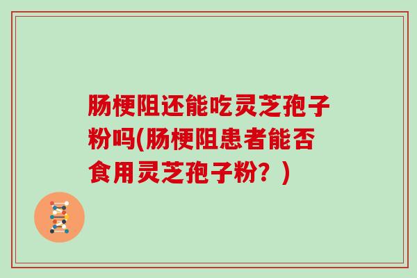 肠梗阻还能吃灵芝孢子粉吗(肠梗阻患者能否食用灵芝孢子粉？)