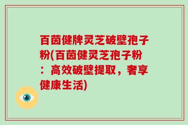 百茵健牌灵芝破壁孢子粉(百茵健灵芝孢子粉:高效破壁提取,奢享健康生活)-第1张图片-灵芝大师 百茵健牌灵芝破壁孢子粉(百茵健灵芝孢子粉:高效破壁提取,奢享健康生活)-第1张图片-灵芝大师