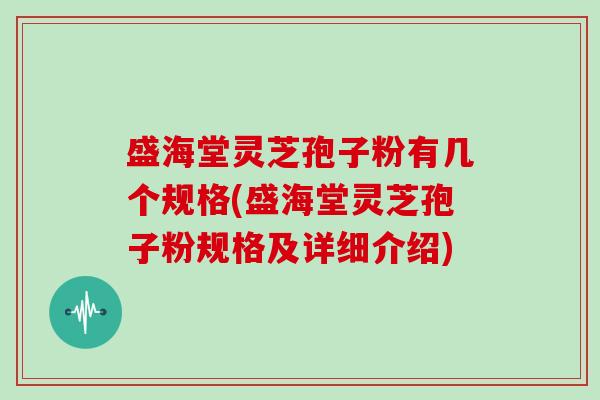 盛海堂灵芝孢子粉有几个规格(盛海堂灵芝孢子粉规格及详细介绍)