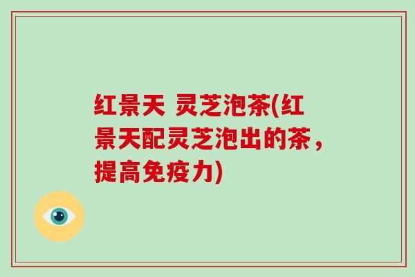 红景天 灵芝泡茶(红景天配灵芝泡出的茶，提高免疫力)