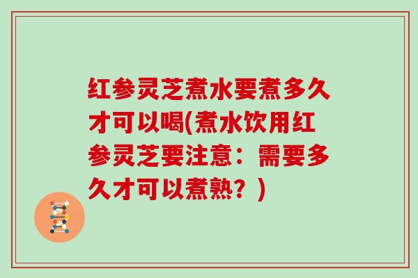红参灵芝煮水要煮多久才可以喝(煮水饮用红参灵芝要注意:需要多久才可以煮熟?)-第1张图片-灵芝大师 红参灵芝煮水要煮多久才可以喝(煮水饮用红参灵芝要注意:需要多久才可以煮熟?)-第1张图片-灵芝大师