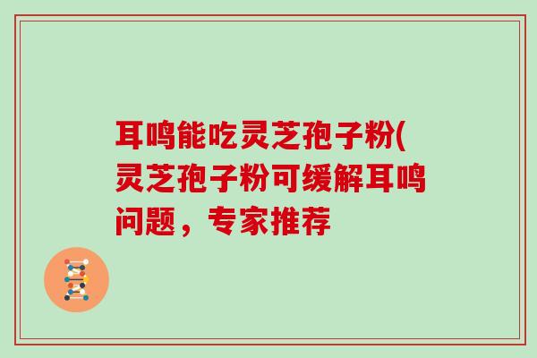 耳鸣能吃灵芝孢子粉(灵芝孢子粉可缓解耳鸣问题,专家推荐-第1张图片-灵芝大师 耳鸣能吃灵芝孢子粉(灵芝孢子粉可缓解耳鸣问题,专家推荐-第1张图片-灵芝大师