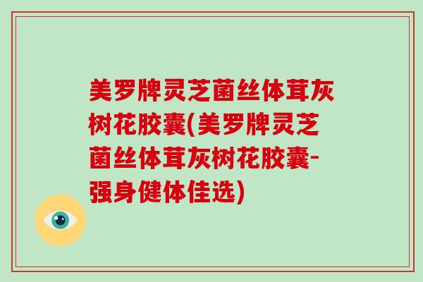 美罗牌灵芝菌丝体茸灰树花胶囊(美罗牌灵芝菌丝体茸灰树花胶囊-强身健体佳选)