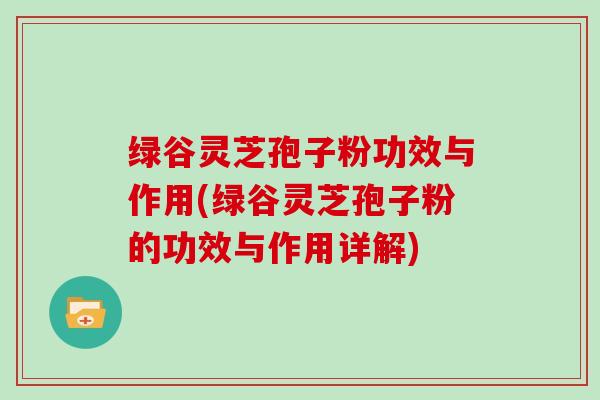 绿谷灵芝孢子粉功效与作用(绿谷灵芝孢子粉的功效与作用详解)