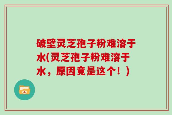 破壁灵芝孢子粉难溶于水(灵芝孢子粉难溶于水，原因竟是这个！)