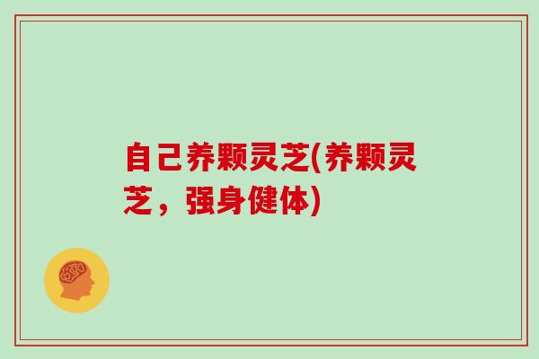 自己养颗灵芝(养颗灵芝，强身健体)