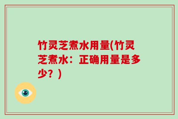 竹灵芝煮水用量(竹灵芝煮水：正确用量是多少？)