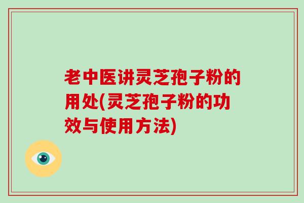 老中医讲灵芝孢子粉的用处(灵芝孢子粉的功效与使用方法)