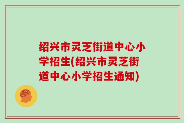 绍兴市灵芝街道中心小学招生(绍兴市灵芝街道中心小学招生通知)