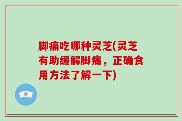 脚痛吃哪种灵芝(灵芝有助缓解脚痛,正确食用方法了解一下)-第1张图片-灵芝大师 脚痛吃哪种灵芝(灵芝有助缓解脚痛,正确食用方法了解一下)-第1张图片-灵芝大师