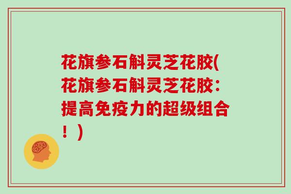 花旗参石斛灵芝花胶(花旗参石斛灵芝花胶：提高免疫力的超级组合！)