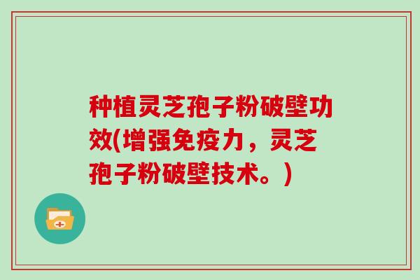 种植灵芝孢子粉破壁功效(增强免疫力，灵芝孢子粉破壁技术。)