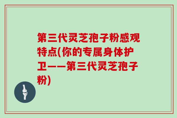 第三代灵芝孢子粉感观特点(你的专属身体护卫——第三代灵芝孢子粉)