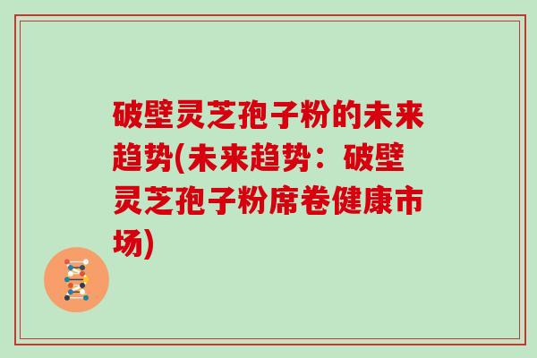 破壁灵芝孢子粉的未来趋势(未来趋势：破壁灵芝孢子粉席卷健康市场)
