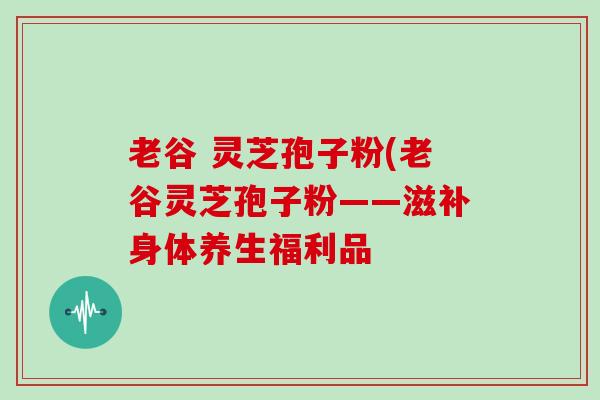 老谷 灵芝孢子粉(老谷灵芝孢子粉——滋补身体养生福利品-第1张图片-灵芝大师 老谷 灵芝孢子粉(老谷灵芝孢子粉——滋补身体养生福利品-第1张图片-灵芝大师