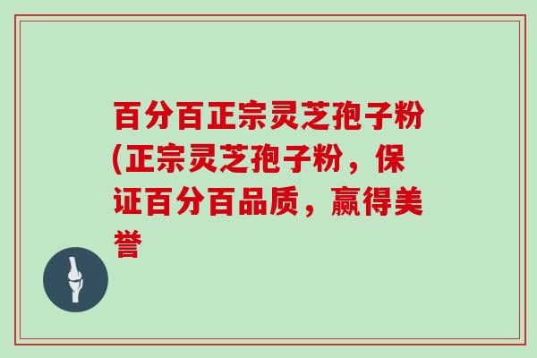 百分百正宗灵芝孢子粉(正宗灵芝孢子粉，保证百分百品质，赢得美誉
