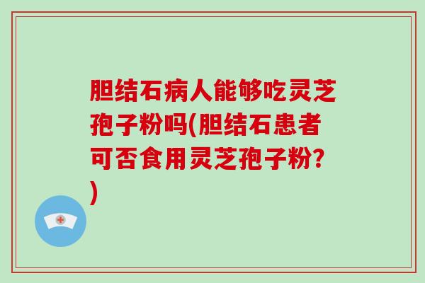 胆结石病人能够吃灵芝孢子粉吗(胆结石患者可否食用灵芝孢子粉？)