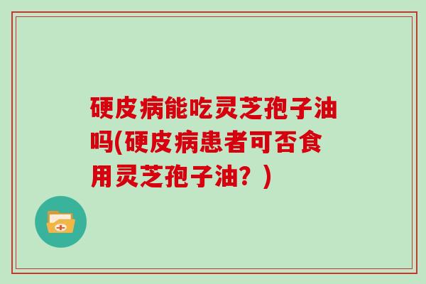 硬皮病能吃灵芝孢子油吗(硬皮病患者可否食用灵芝孢子油？)