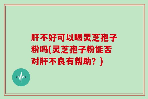 肝不好可以喝灵芝孢子粉吗(灵芝孢子粉能否对肝不良有帮助？)