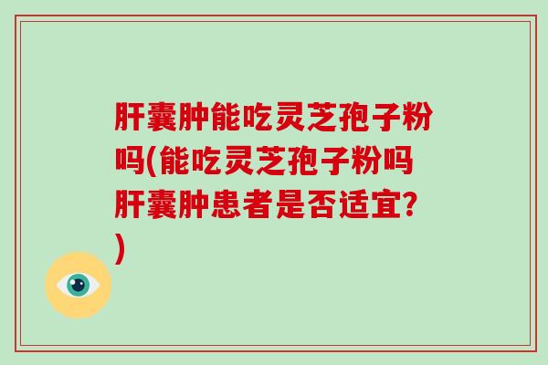 肝囊肿能吃灵芝孢子粉吗(能吃灵芝孢子粉吗肝囊肿患者是否适宜？)