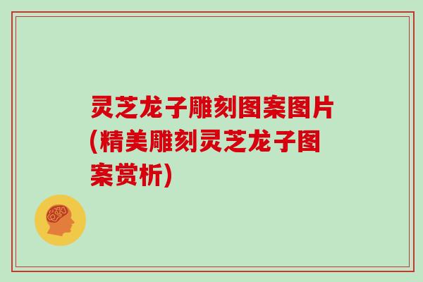 灵芝龙子雕刻图案图片(精美雕刻灵芝龙子图案赏析)