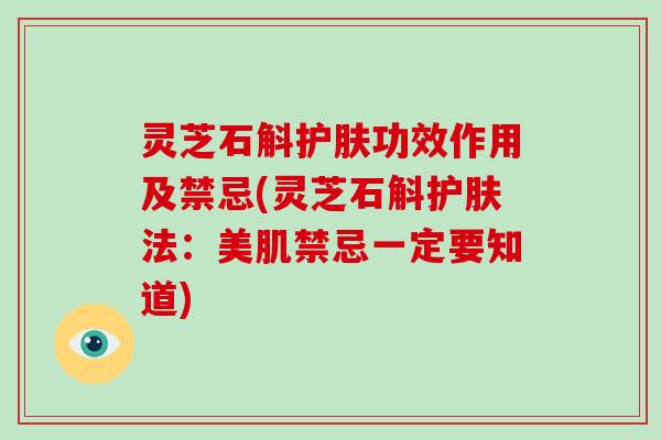 灵芝石斛护肤功效作用及禁忌(灵芝石斛护肤法：美肌禁忌一定要知道)