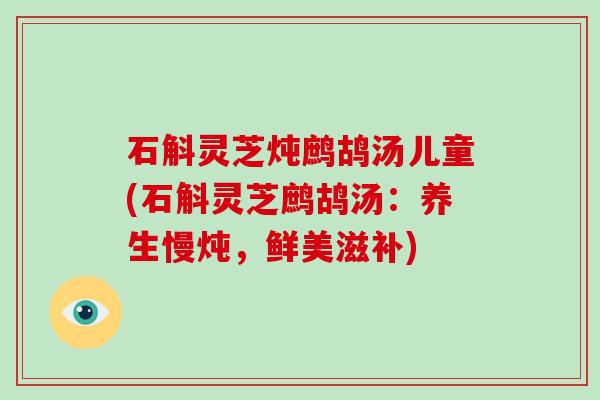 石斛灵芝炖鹧鸪汤儿童(石斛灵芝鹧鸪汤:养生慢炖,鲜美滋补)-第1张图片-灵芝大师 石斛灵芝炖鹧鸪汤儿童(石斛灵芝鹧鸪汤:养生慢炖,鲜美滋补)-第1张图片-灵芝大师