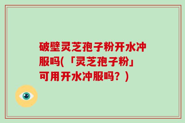 破壁灵芝孢子粉开水冲服吗(「灵芝孢子粉」可用开水冲服吗？)
