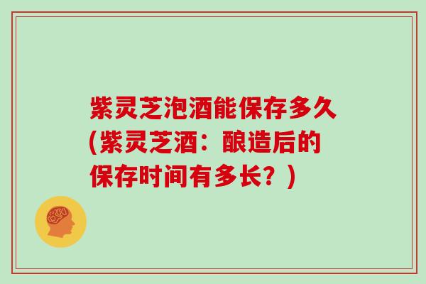 紫灵芝泡酒能保存多久(紫灵芝酒：酿造后的保存时间有多长？)