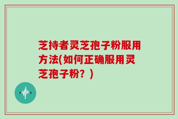 芝持者灵芝孢子粉服用方法(如何正确服用灵芝孢子粉？)