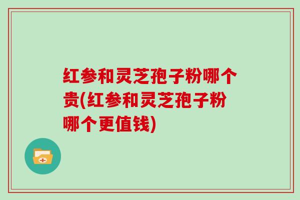 红参和灵芝孢子粉哪个贵(红参和灵芝孢子粉哪个更值钱)-第1张图片-灵芝大师 红参和灵芝孢子粉哪个贵(红参和灵芝孢子粉哪个更值钱)-第1张图片-灵芝大师