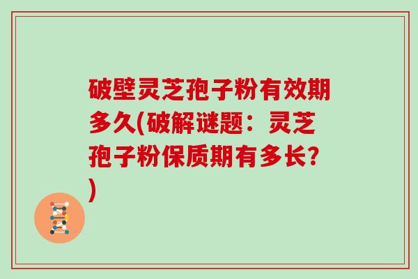 破壁灵芝孢子粉有效期多久(破解谜题:灵芝孢子粉保质期有多长?)-第1张图片-灵芝大师 破壁灵芝孢子粉有效期多久(破解谜题:灵芝孢子粉保质期有多长?)-第1张图片-灵芝大师