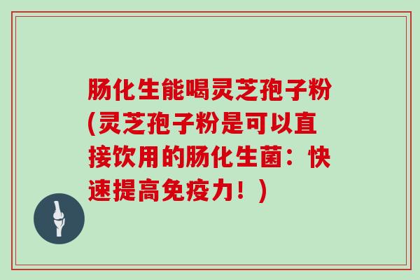 肠化生能喝灵芝孢子粉(灵芝孢子粉是可以直接饮用的肠化生菌:快速提高免疫力!)-第1张图片-灵芝大师 肠化生能喝灵芝孢子粉(灵芝孢子粉是可以直接饮用的肠化生菌:快速提高免疫力!)-第1张图片-灵芝大师