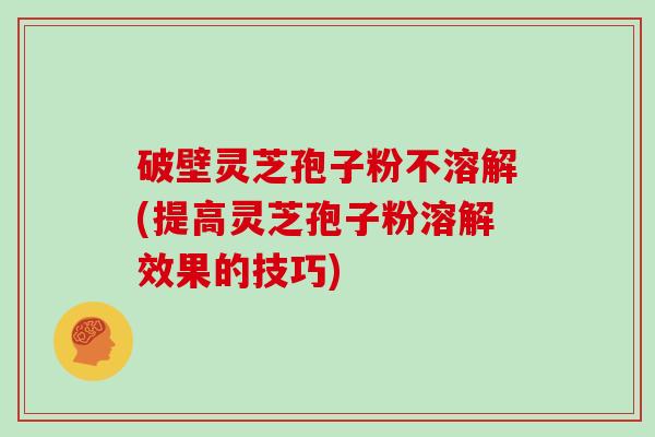 破壁灵芝孢子粉不溶解(提高灵芝孢子粉溶解效果的技巧)-第1张图片-灵芝大师 破壁灵芝孢子粉不溶解(提高灵芝孢子粉溶解效果的技巧)-第1张图片-灵芝大师