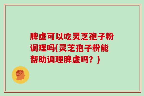 脾虚可以吃灵芝孢子粉调理吗(灵芝孢子粉能帮助调理脾虚吗？)