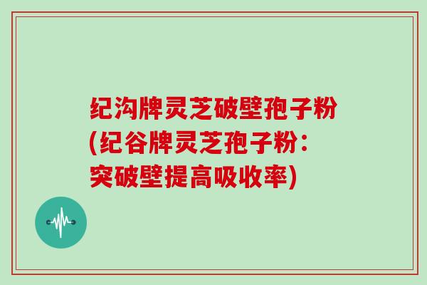 纪沟牌灵芝破壁孢子粉(纪谷牌灵芝孢子粉：突破壁提高吸收率)