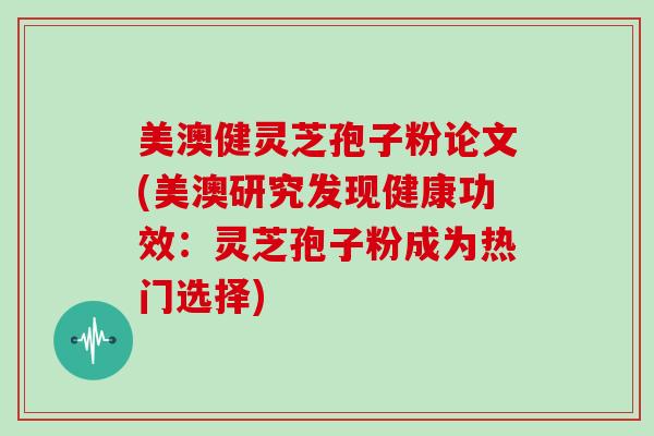 美澳健灵芝孢子粉论文(美澳研究发现健康功效:灵芝孢子粉成为热门选择)-第1张图片-灵芝大师 美澳健灵芝孢子粉论文(美澳研究发现健康功效:灵芝孢子粉成为热门选择)-第1张图片-灵芝大师
