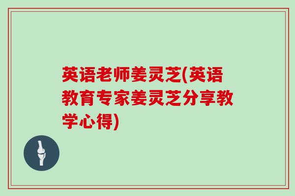 英语老师姜灵芝(英语教育专家姜灵芝分享教学心得)-第1张图片-灵芝大师 英语老师姜灵芝(英语教育专家姜灵芝分享教学心得)-第1张图片-灵芝大师