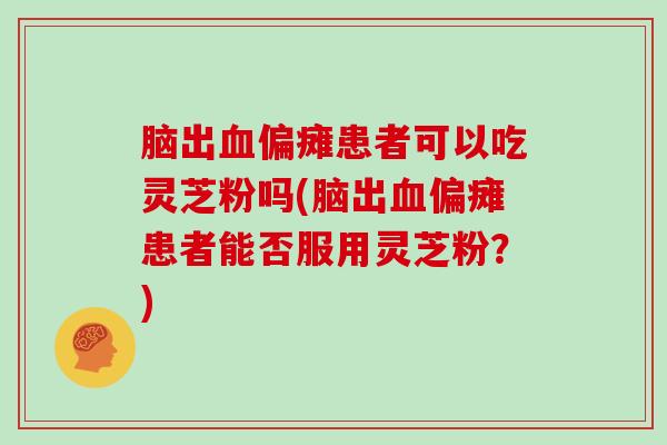 脑出血偏瘫患者可以吃灵芝粉吗(脑出血偏瘫患者能否服用灵芝粉？)
