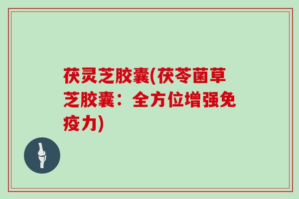 茯灵芝胶囊(茯苓菌草芝胶囊：全方位增强免疫力)