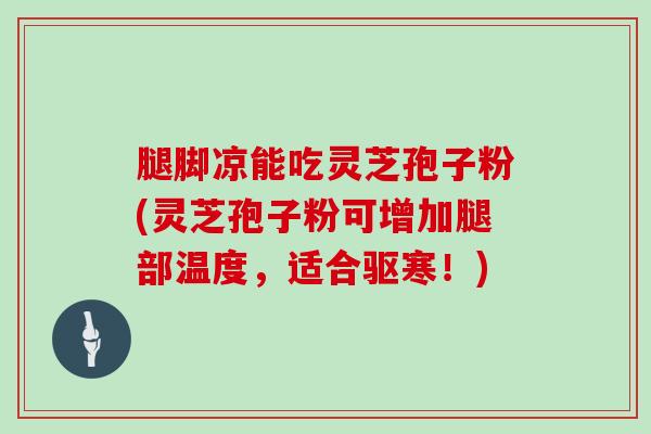 腿脚凉能吃灵芝孢子粉(灵芝孢子粉可增加腿部温度,适合驱寒!)-第1张图片-灵芝大师 腿脚凉能吃灵芝孢子粉(灵芝孢子粉可增加腿部温度,适合驱寒!)-第1张图片-灵芝大师