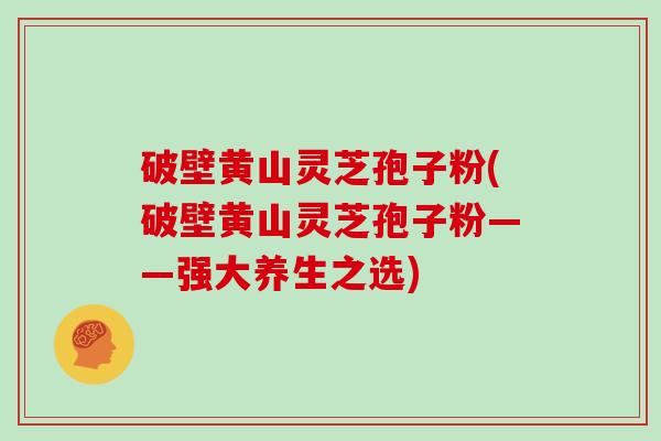 破壁黄山灵芝孢子粉(破壁黄山灵芝孢子粉——强大养生之选)