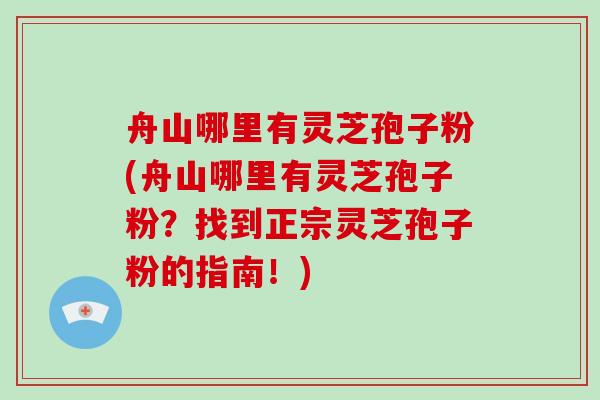 舟山哪里有灵芝孢子粉(舟山哪里有灵芝孢子粉？找到正宗灵芝孢子粉的指南！)