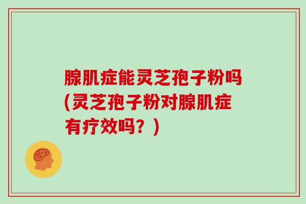腺肌症能灵芝孢子粉吗(灵芝孢子粉对腺肌症有疗效吗？)