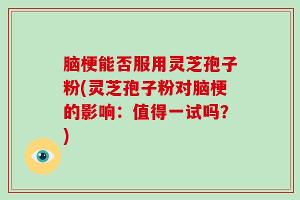 脑梗能否服用灵芝孢子粉(灵芝孢子粉对脑梗的影响:值得一试吗?)-第1张图片-灵芝大师 脑梗能否服用灵芝孢子粉(灵芝孢子粉对脑梗的影响:值得一试吗?)-第1张图片-灵芝大师